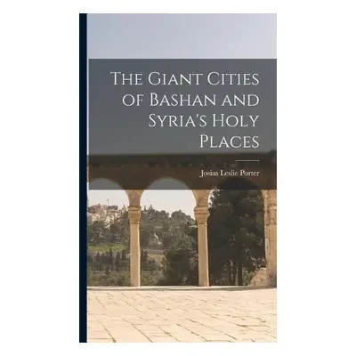 Giant Cities of Bashan and Syria's Holy Places - Porter, Josias Leslie