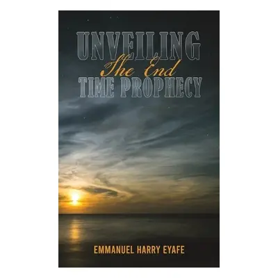 Unveiling the End Time Prophecy - Eyafe, Emmanuel Harry