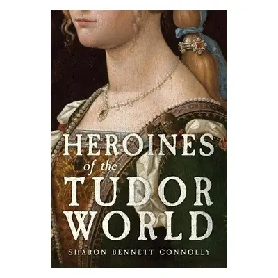 Heroines of the Tudor World - Bennett Connolly, Sharon