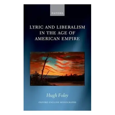 Lyric and Liberalism in the Age of American Empire - Foley, Hugh (Teaching Fellow in English, Qu