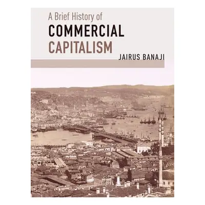 Brief History of Commercial Capitalism - Banaji, Jairus