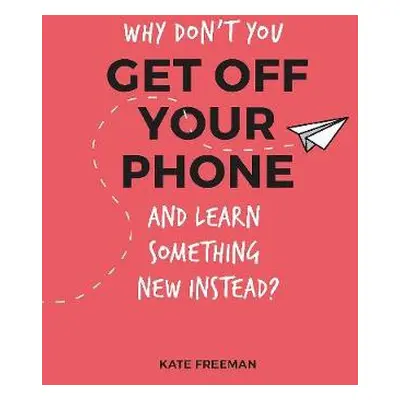 Why Don't You Get Off Your Phone and Learn Something New Instead? - Freeman, Kate