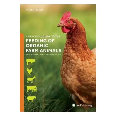 Practical Guide to the Feeding of Organic Farm Animals: Pigs, Poultry, Cattle, Sheep and Goats -