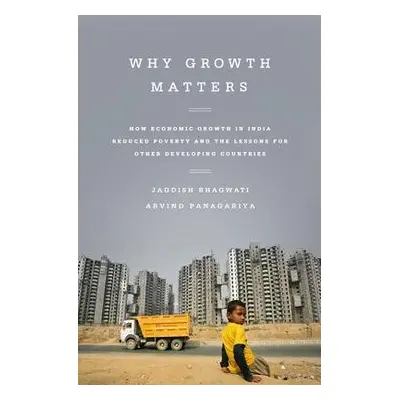 Why Growth Matters - Panagariya, Arvind a Bhagwati, Jagdish