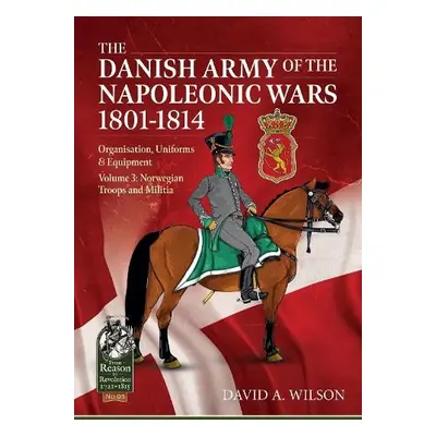 Danish Army of the Napoleonic Wars 1801-1815. Organisation, Uniforms a Equipment - Wilson, David