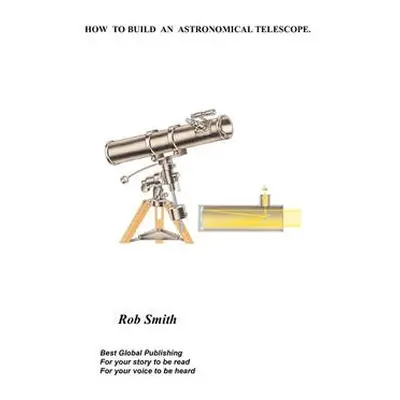 How to Build an Astronomical Telescope - Smith, Rob,