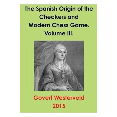 Spanish Origin of the Checkers and Modern Chess Game. Volume III. - Westerveld, Govert