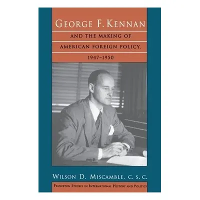 George F. Kennan and the Making of American Foreign Policy, 1947-1950 - Miscamble, C.S.C., Wilso