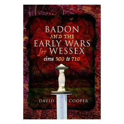 Badon and the Early Wars for Wessex, circa 500 to 710 - Cooper, David