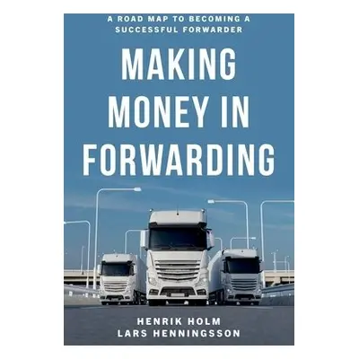 Making Money in Forwarding - Holm, Henrik a Henningsson, Lars