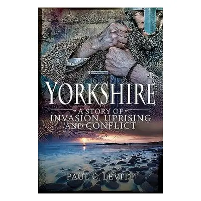 Yorkshire: A Story of Invasion, Uprising and Conflict - Levitt, Paul C