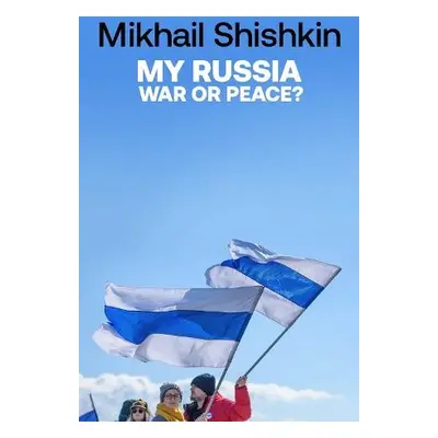 My Russia: War or Peace? - Shishkin, Mikhail