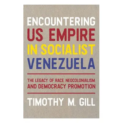 Encountering U.S. Empire in Socialist Venezuela - Gill, Timothy M