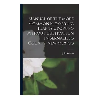 Manual of the More Common Flowering Plants Growing Without Cultivation in Bernalillo County, New