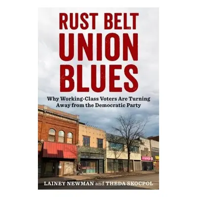 Rust Belt Union Blues - Newman, Lainey a Skocpol, Theda (Victor S. Thomas Professor of Governmen