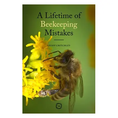 Lifetime of Beekeeping Mistakes - Critchley, Geoff