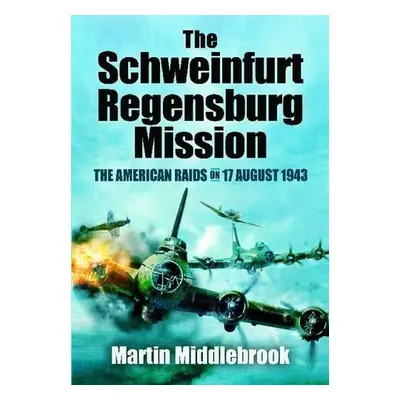 Schweinfurt-Regensburg Mission: The American Raids on 17 August 1943 - Middlebrook, Martin