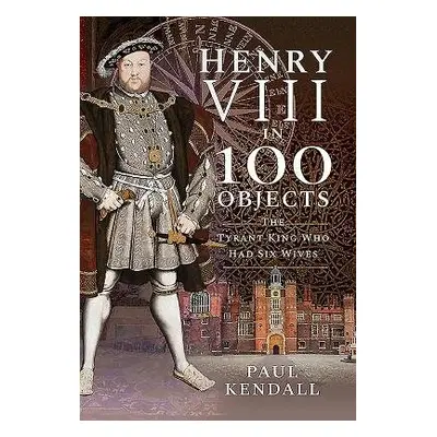 Henry VIII in 100 Objects - Kendall, Paul