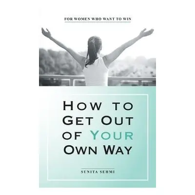 How to Get out of Your Own Way - Sehmi, Sunita