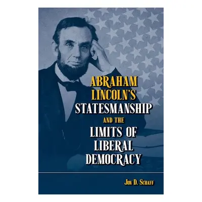 Abraham Lincoln’s Statesmanship and the Limits of Liberal Democracy - Schaff, Jon D.