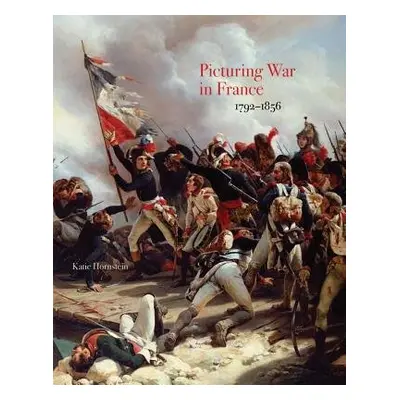 Picturing War in France, 1792–1856 - Hornstein, Katie