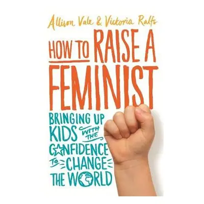 How to Raise a Feminist - Vale, Allison a Ralfs, Victoria