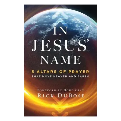 In Jesus` Name - 5 Altars of Prayer That Move Heaven and Earth - Dubose, Rick a Clay, Doug