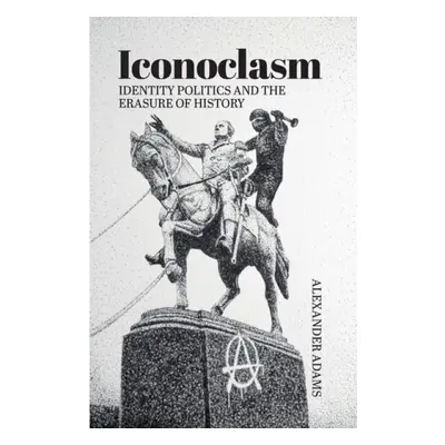 Iconoclasm, Identity Politics and the Erasure of History - Adams, Alexander