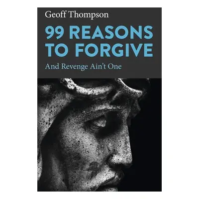 99 Reasons to Forgive - Thompson, Geoff