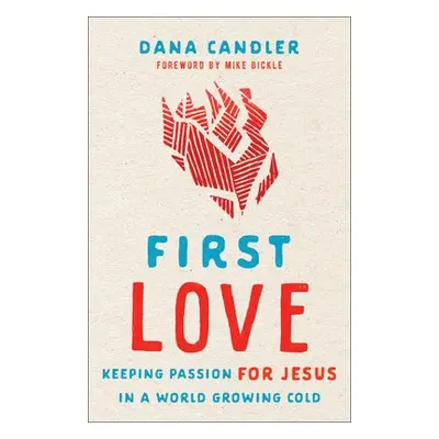 First Love – Keeping Passion for Jesus in a World Growing Cold - Candler, Dana a Bickle, Mike