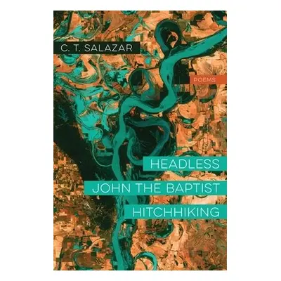 Headless John the Baptist Hitchhiking – Poems - Salazar, C. T.