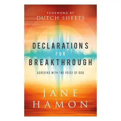 Declarations for Breakthrough – Agreeing with the Voice of God - Hamon, Jane a Sheets, Dutch