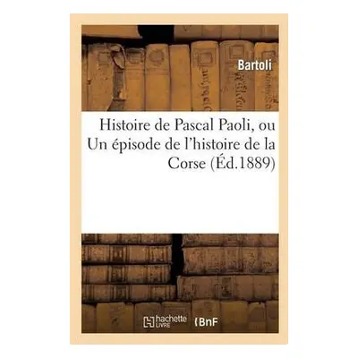 Histoire de Pascal Paoli, Ou Un ?pisode de l'Histoire de la Corse - Bartoli