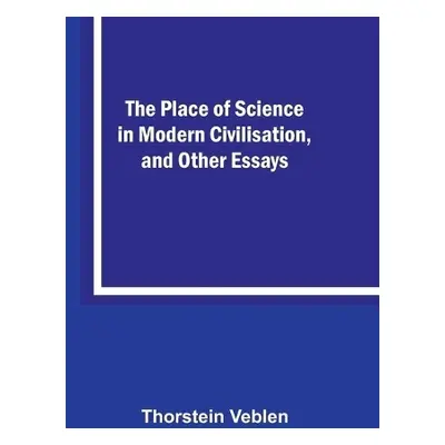 Place of Science in Modern Civilisation, and Other Essays - Veblen, Thorstein