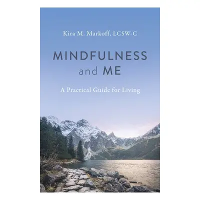 Mindfulness and Me: A Practical Guide for Living - LCSW-C, Kira M. Markoff,