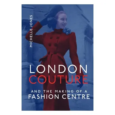 London Couture and the Making of a Fashion Centre - Jones, Michelle