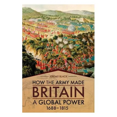 How the Army Made Britain a Global Power - Black, Jeremy