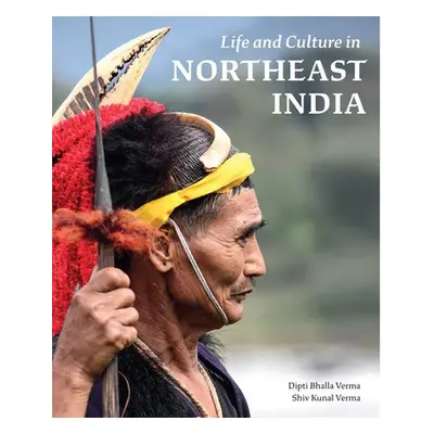 Life and Culture in Northeast India - Verma, Dipti Bhalla a Verma, Shiv Kunal