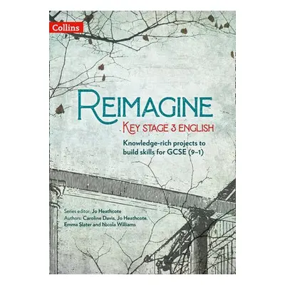 Reimagine Key Stage 3 English - Heathcote, Jo a Slater, Emma a Davis, Caroline a Williams, Nicol