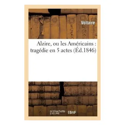 Alzire, Ou Les Am?ricains: Trag?die En 5 Actes - Voltaire