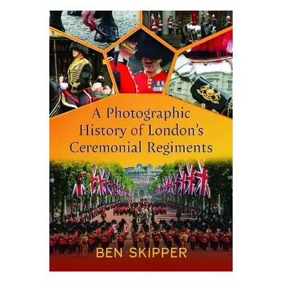 Photographic History of London's Ceremonial Regiments - Skipper, Ben