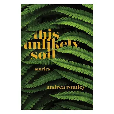 This Unlikely Soil - Routley, Andrea