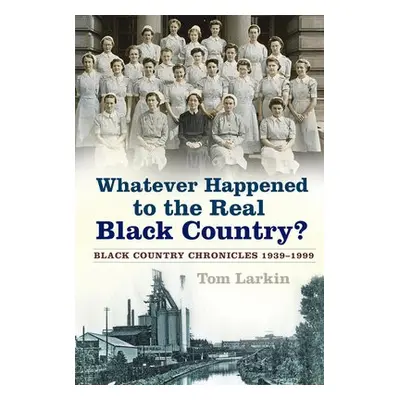 Whatever Happened to the Real Black Country? - Larkin, Tom