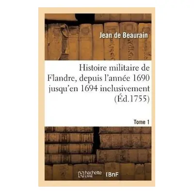 Histoire Militaire de Flandre, Inclusivement Par Le Chevalier de Beaurain. Tome 1 - de Beaurain,