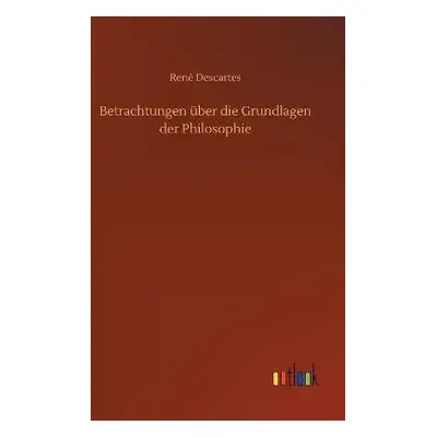 Betrachtungen uber die Grundlagen der Philosophie - Descartes, Rene