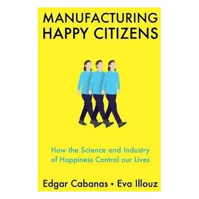 Manufacturing Happy Citizens - Cabanas, Edgar (Universidad Camilo Jose Cela in Madrid) a Illouz,