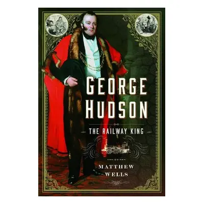 George Hudson: The Railway King - Wells, Matthew