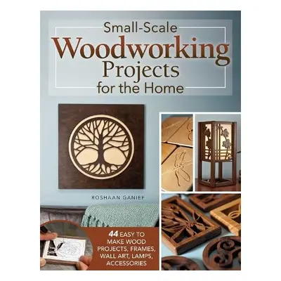 Small-Scale Woodworking Projects for the Home - Ganief, Roshaan