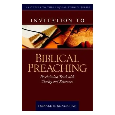 Invitation to Biblical Preaching – Proclaiming Truth with Clarity and Relevance - Sunukjian, Don