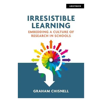 Irresistible Learning: Embedding a culture of research in schools - Chisnell, Graham